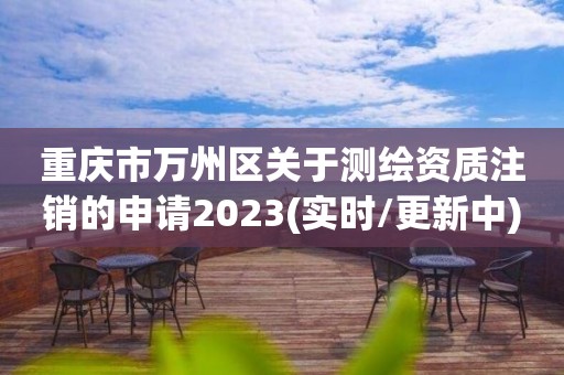 重庆市万州区关于测绘资质注销的申请2023(实时/更新中)