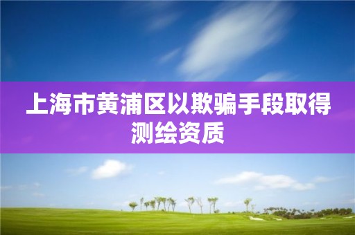 上海市黄浦区以欺骗手段取得测绘资质