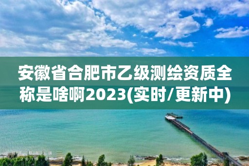 安徽省合肥市乙级测绘资质全称是啥啊2023(实时/更新中)