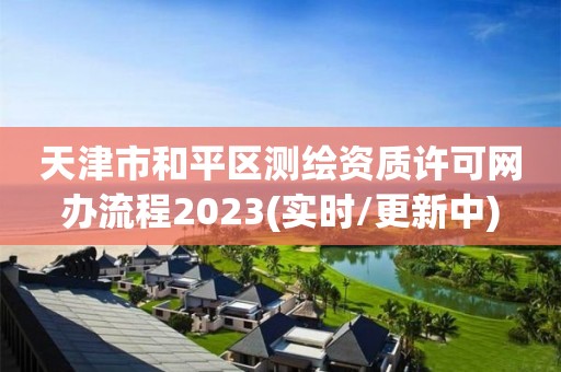 天津市和平区测绘资质许可网办流程2023(实时/更新中)