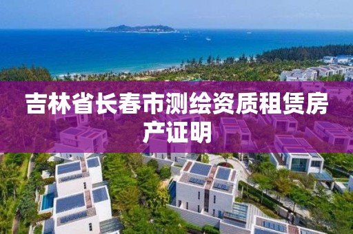 吉林省长春市测绘资质租赁房产证明