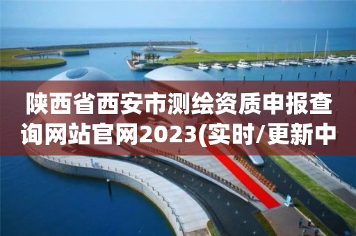 陕西省西安市测绘资质申报查询网站官网2023(实时/更新中)