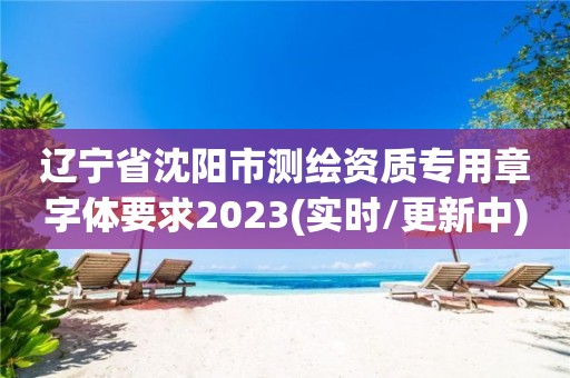 辽宁省沈阳市测绘资质专用章字体要求2023(实时/更新中)