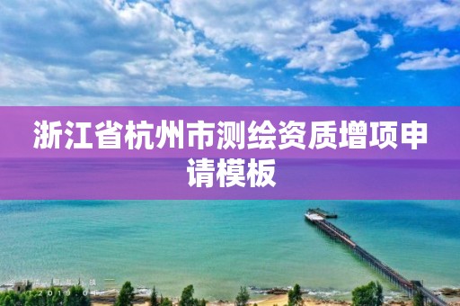 浙江省杭州市测绘资质增项申请模板