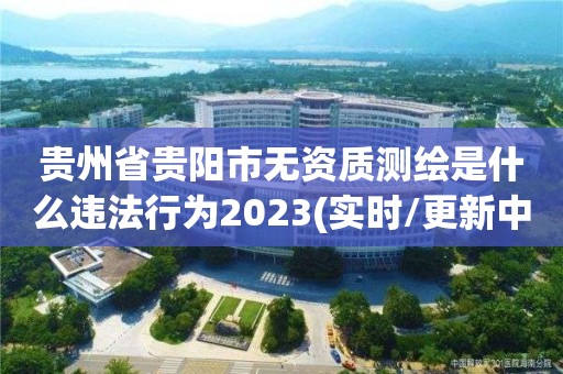 贵州省贵阳市无资质测绘是什么违法行为2023(实时/更新中)