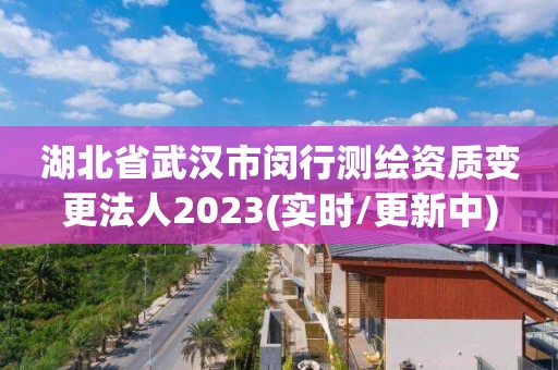 湖北省武汉市闵行测绘资质变更法人2023(实时/更新中)