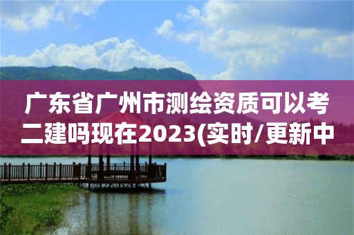 广东省广州市测绘资质可以考二建吗现在2023(实时/更新中)