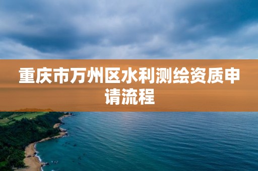 重庆市万州区水利测绘资质申请流程