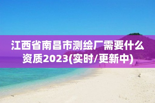 江西省南昌市测绘厂需要什么资质2023(实时/更新中)