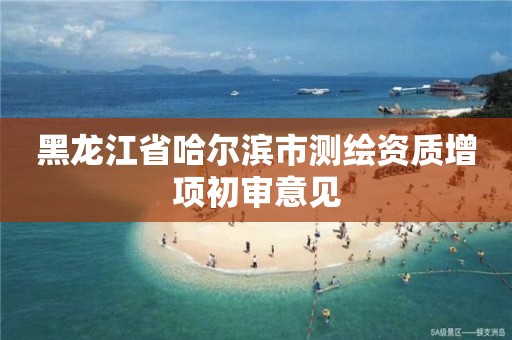 黑龙江省哈尔滨市测绘资质增项初审意见