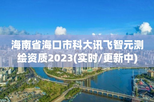 海南省海口市科大讯飞智元测绘资质2023(实时/更新中)