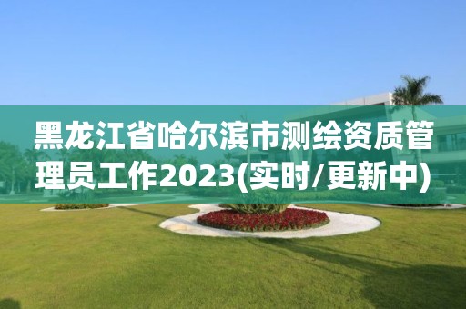 黑龙江省哈尔滨市测绘资质管理员工作2023(实时/更新中)