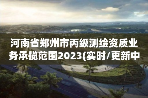 河南省郑州市丙级测绘资质业务承揽范围2023(实时/更新中)