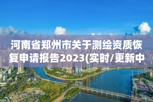 河南省郑州市关于测绘资质恢复申请报告2023(实时/更新中)