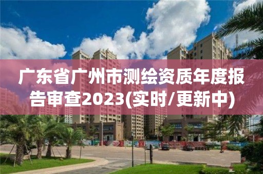 广东省广州市测绘资质年度报告审查2023(实时/更新中)