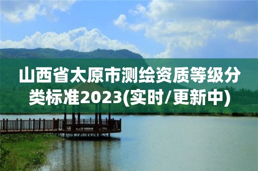 山西省太原市测绘资质等级分类标准2023(实时/更新中)