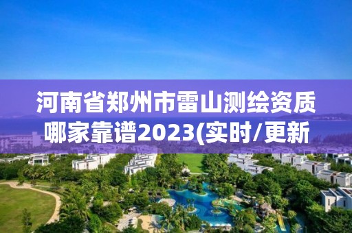 河南省郑州市雷山测绘资质哪家靠谱2023(实时/更新中)