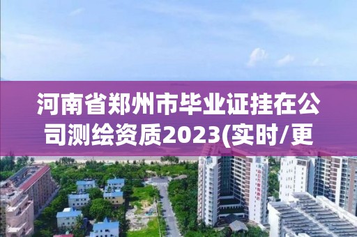 河南省郑州市毕业证挂在公司测绘资质2023(实时/更新中)