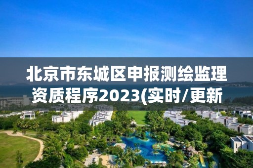 北京市东城区申报测绘监理资质程序2023(实时/更新中)