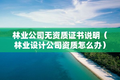 林业公司无资质证书说明（林业设计公司资质怎么办）