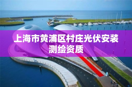 上海市黄浦区村庄光伏安装测绘资质