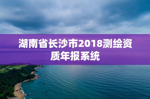 湖南省长沙市2018测绘资质年报系统