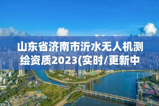 山东省济南市沂水无人机测绘资质2023(实时/更新中)