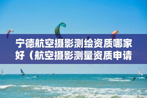 宁德航空摄影测绘资质哪家好（航空摄影测量资质申请）