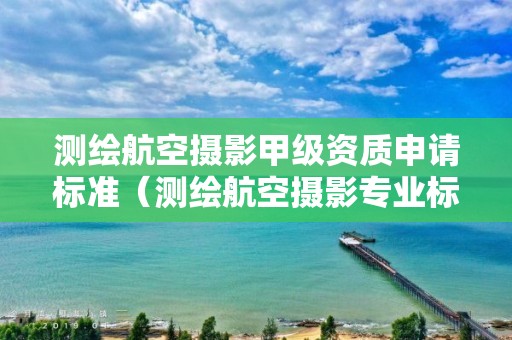 测绘航空摄影甲级资质申请标准（测绘航空摄影专业标准）