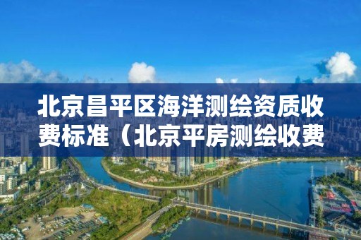 北京昌平区海洋测绘资质收费标准（北京平房测绘收费标准）