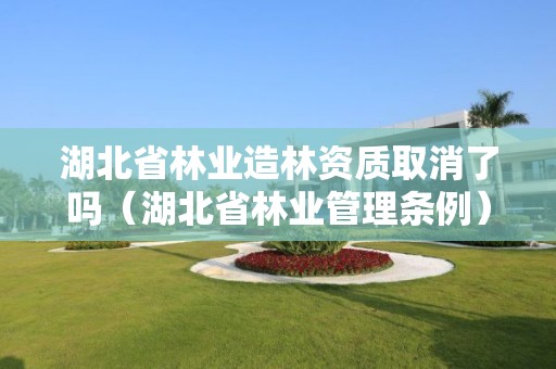 湖北省林业造林资质取消了吗（湖北省林业管理条例）