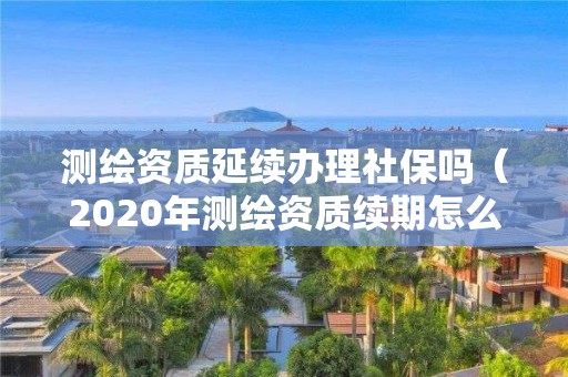 测绘资质延续办理社保吗（2020年测绘资质续期怎么办理）