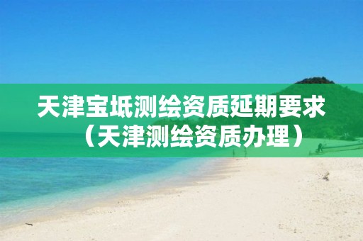 天津宝坻测绘资质延期要求（天津测绘资质办理）