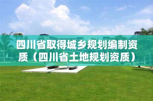 四川省取得城乡规划编制资质（四川省土地规划资质）