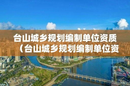 台山城乡规划编制单位资质（台山城乡规划编制单位资质要求）