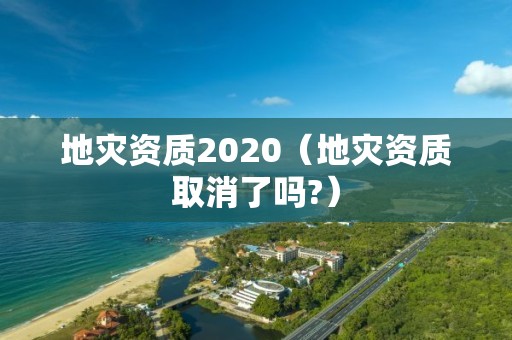 地灾资质2020（地灾资质取消了吗?）