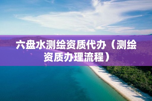 六盘水测绘资质代办（测绘资质办理流程）