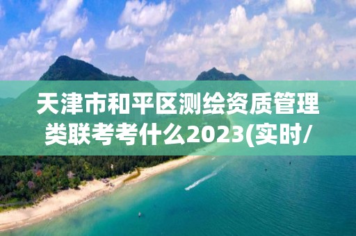 天津市和平区测绘资质管理类联考考什么2023(实时/更新中)