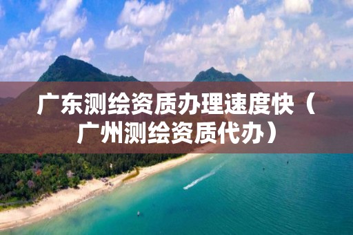 广东测绘资质办理速度快（广州测绘资质代办）