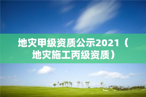 地灾甲级资质公示2021（地灾施工丙级资质）