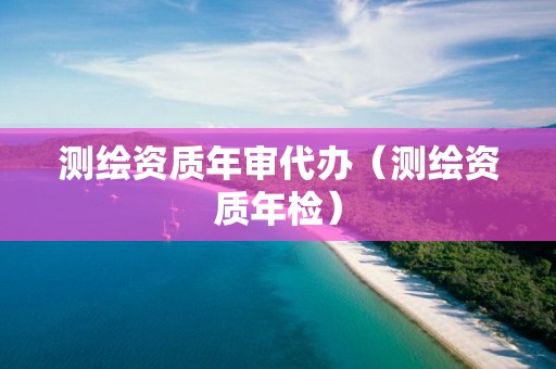 测绘资质年审代办（测绘资质年检）