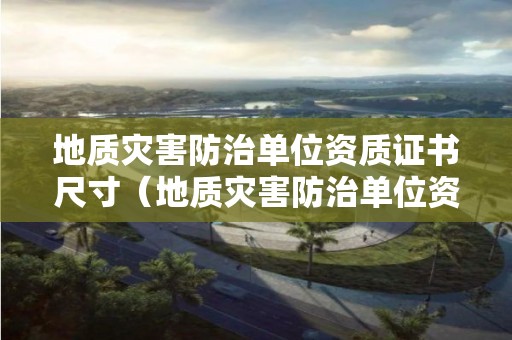 地质灾害防治单位资质证书尺寸（地质灾害防治单位资质证书尺寸是多少）