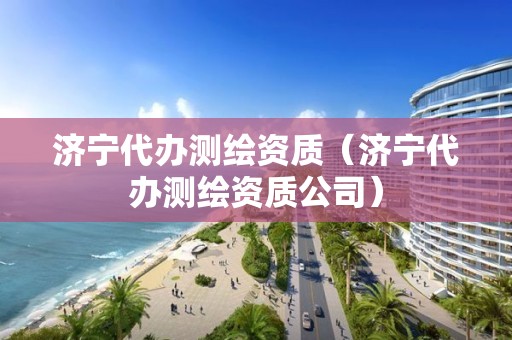 济宁代办测绘资质（济宁代办测绘资质公司）