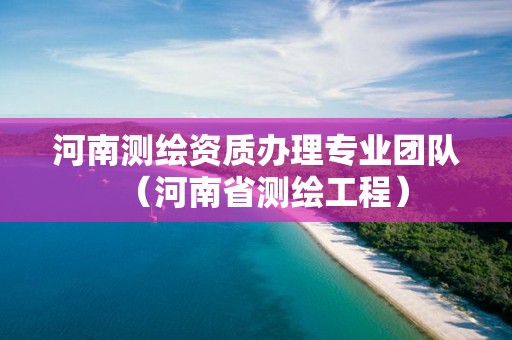 河南测绘资质办理专业团队（河南省测绘工程）