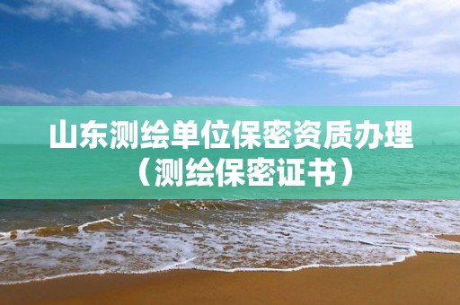 山东测绘单位保密资质办理（测绘保密证书）