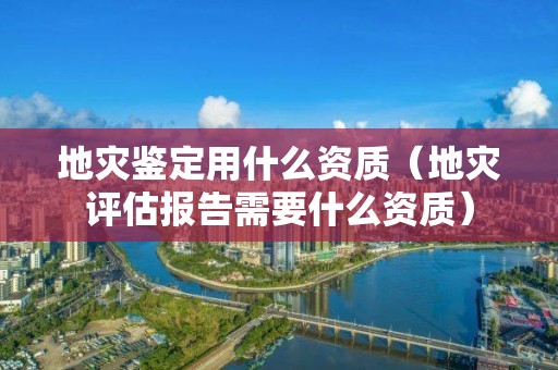 地灾鉴定用什么资质（地灾评估报告需要什么资质）