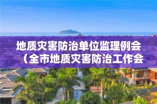 地质灾害防治单位监理例会（全市地质灾害防治工作会议）