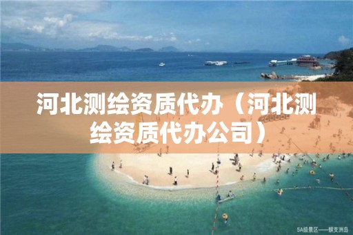 河北测绘资质代办（河北测绘资质代办公司）