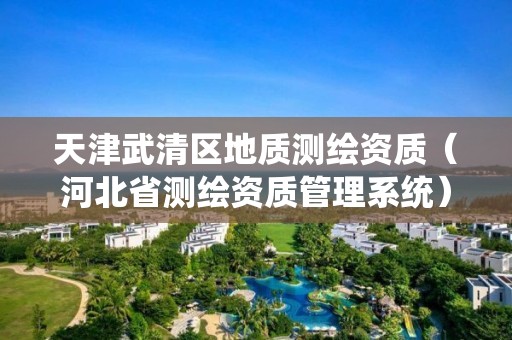 天津武清区地质测绘资质（河北省测绘资质管理系统）