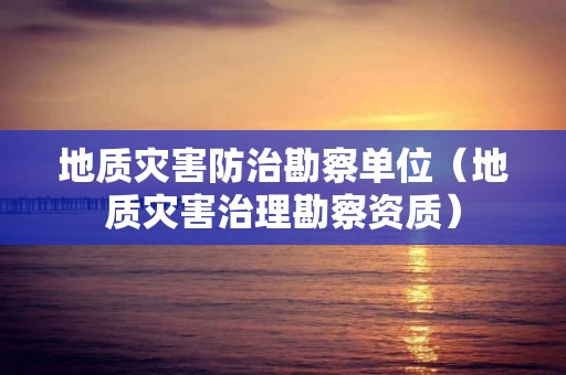 地质灾害防治勘察单位（地质灾害治理勘察资质）